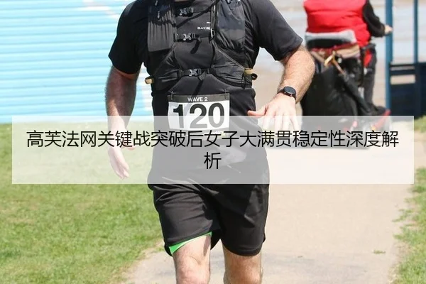 高芙法网关键战突破后女子大满贯稳定性深度解析